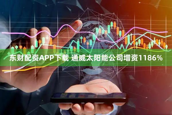 东财配资APP下载 通威太阳能公司增资1186%