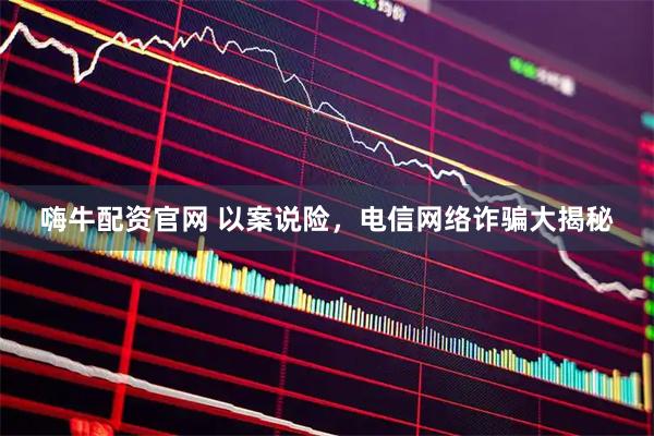 嗨牛配资官网 以案说险，电信网络诈骗大揭秘