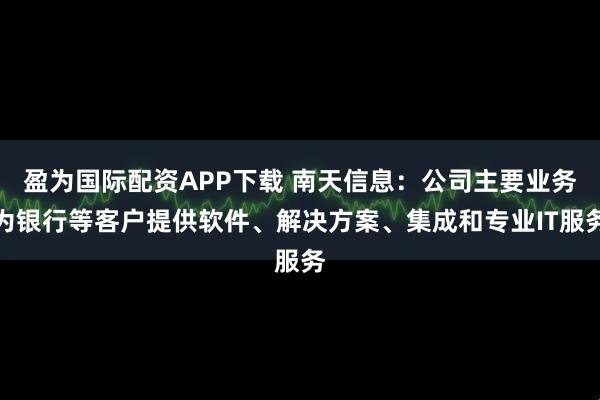 盈为国际配资APP下载 南天信息：公司主要业务为银行等客户提供软件、解决方案、集成和专业IT服务