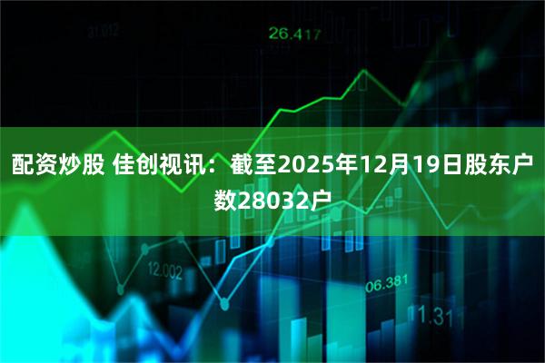 配资炒股 佳创视讯：截至2025年12月19日股东户数28032户