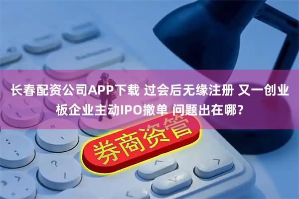 长春配资公司APP下载 过会后无缘注册 又一创业板企业主动IPO撤单 问题出在哪？