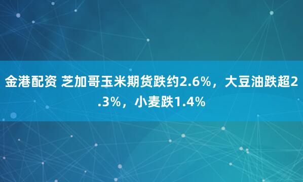 金港配资 芝加哥玉米期货跌约2.6%，大豆油跌超2.3%，小麦跌1.4%