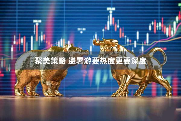 聚美策略 避暑游要热度更要深度
