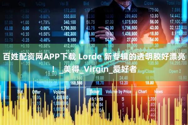 百姓配资网APP下载 Lorde 新专辑的透明胶好漂亮！_美得_Virgin_爱好者