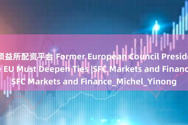 顶益所配资平台 Former European Council President: China and the EU Must Deepen Ties |SFC Markets and Finance_Michel_Yinong
