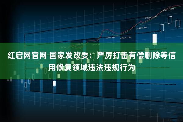 红启网官网 国家发改委：严厉打击有偿删除等信用修复领域违法违规行为