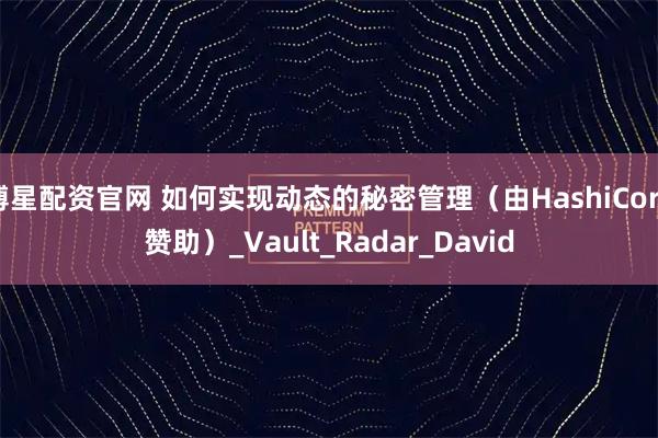 博星配资官网 如何实现动态的秘密管理（由HashiCorp赞助）_Vault_Radar_David