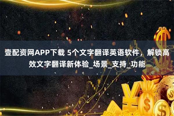 壹配资网APP下载 5个文字翻译英语软件，解锁高效文字翻译新体验_场景_支持_功能