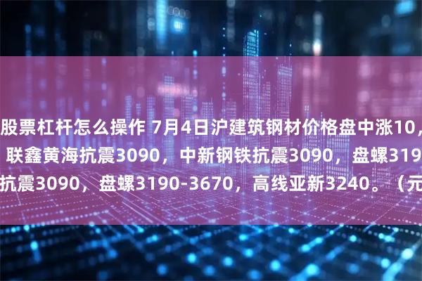 股票杠杆怎么操作 7月4日沪建筑钢材价格盘中涨10，现螺纹3020-3150，联鑫黄海抗震3090，中新钢铁抗震3090，盘螺3190-3670，高线亚新3240。（元/吨）