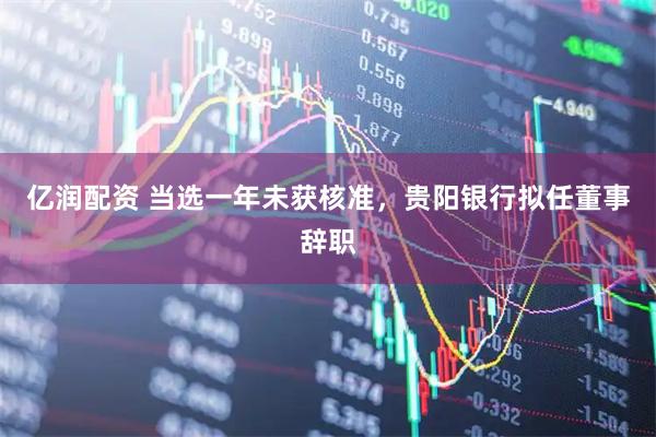 亿润配资 当选一年未获核准，贵阳银行拟任董事辞职