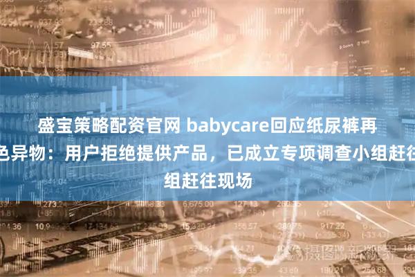盛宝策略配资官网 babycare回应纸尿裤再现黑色异物：用户拒绝提供产品，已成立专项调查小组赶往现场