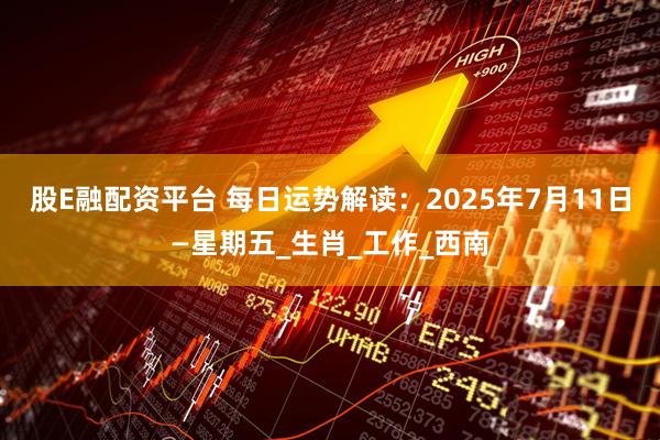 股E融配资平台 每日运势解读：2025年7月11日—星期五_生肖_工作_西南