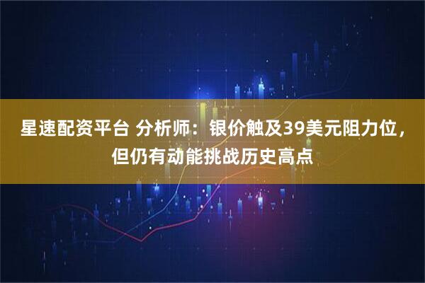 星速配资平台 分析师：银价触及39美元阻力位，但仍有动能挑战历史高点