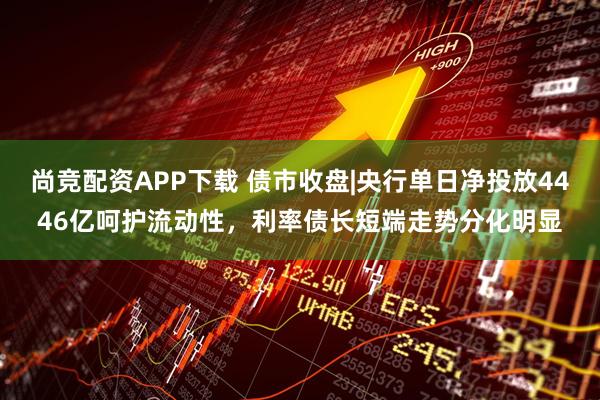 尚竞配资APP下载 债市收盘|央行单日净投放4446亿呵护流动性，利率债长短端走势分化明显