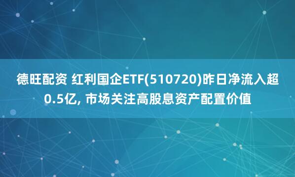 德旺配资 红利国企ETF(510720)昨日净流入超0.5亿, 市场关注高股息资产配置价值