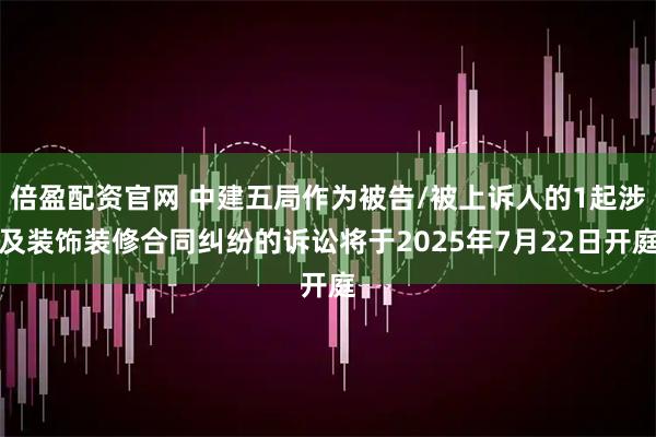 倍盈配资官网 中建五局作为被告/被上诉人的1起涉及装饰装修合同纠纷的诉讼将于2025年7月22日开庭