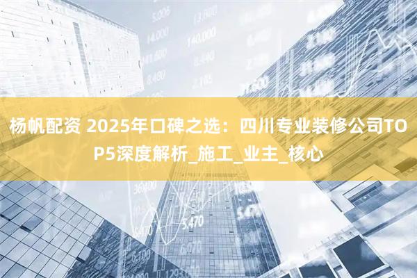 杨帆配资 2025年口碑之选：四川专业装修公司TOP5深度解析_施工_业主_核心
