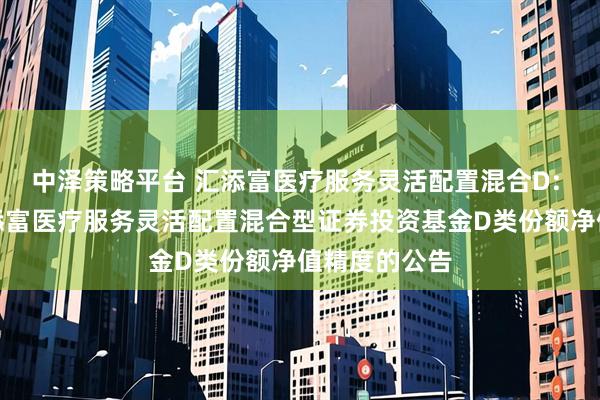 中泽策略平台 汇添富医疗服务灵活配置混合D: 关于提高汇添富医疗服务灵活配置混合型证券投资基金D类份额净值精度的公告