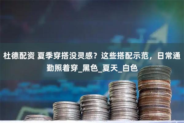 杜德配资 夏季穿搭没灵感？这些搭配示范，日常通勤照着穿_黑色_夏天_白色