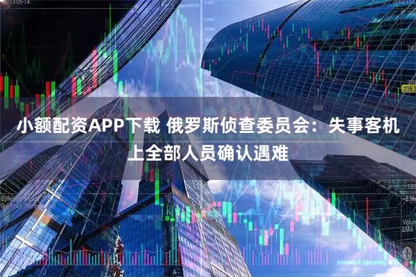 小额配资APP下载 俄罗斯侦查委员会：失事客机上全部人员确认遇难
