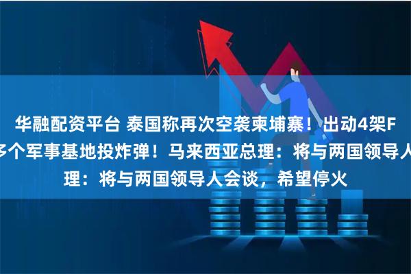 华融配资平台 泰国称再次空袭柬埔寨！出动4架F-16战机，对柬多个军事基地投炸弹！马来西亚总理：将与两国领导人会谈，希望停火