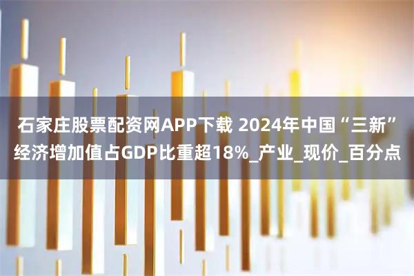 石家庄股票配资网APP下载 2024年中国“三新”经济增加值占GDP比重超18%_产业_现价_百分点