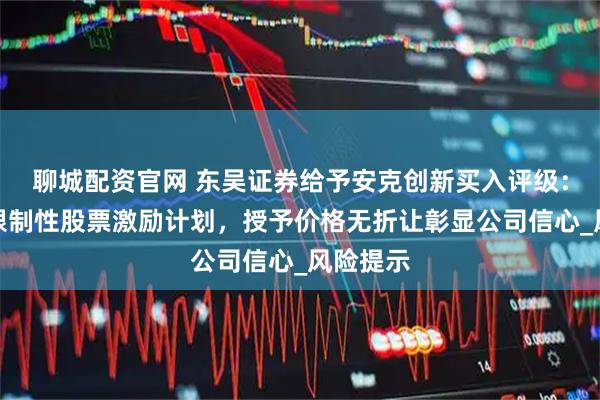 聊城配资官网 东吴证券给予安克创新买入评级：拟发布限制性股票激励计划，授予价格无折让彰显公司信心_风险提示