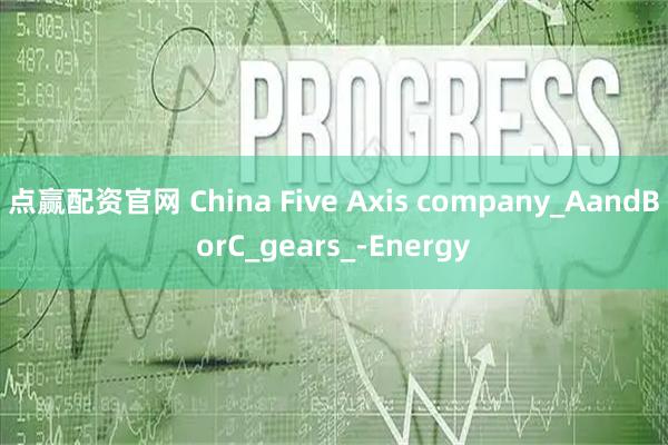 点赢配资官网 China Five Axis company_AandBorC_gears_-Energy