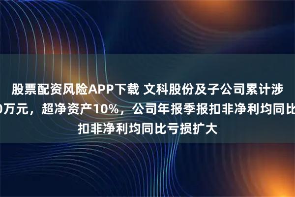 股票配资风险APP下载 文科股份及子公司累计涉诉达3300万元，超净资产10%，公司年报季报扣非净利均同比亏损扩大