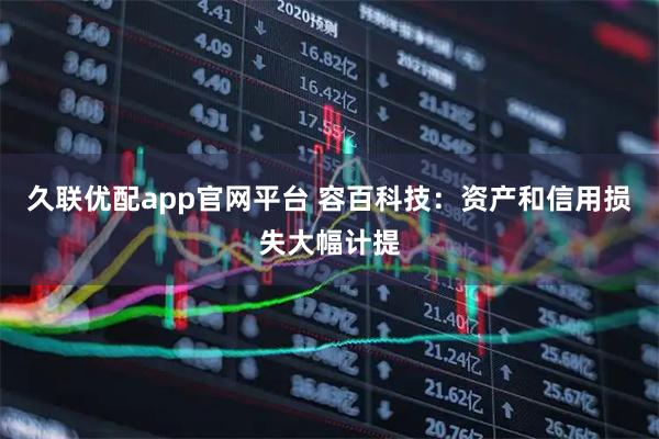 久联优配app官网平台 容百科技：资产和信用损失大幅计提
