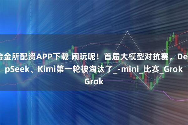传金所配资APP下载 闹玩呢！首届大模型对抗赛，DeepSeek、Kimi第一轮被淘汰了_-mini_比赛_Grok