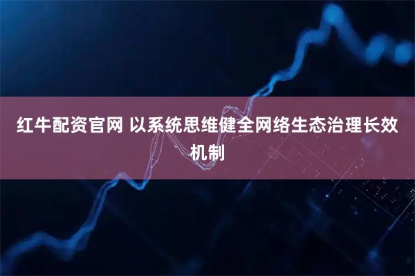 红牛配资官网 以系统思维健全网络生态治理长效机制