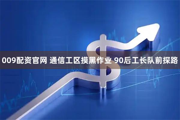 009配资官网 通信工区摸黑作业 90后工长队前探路