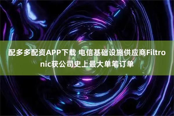 配多多配资APP下载 电信基础设施供应商Filtronic获公司史上最大单笔订单