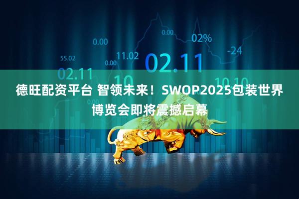 德旺配资平台 智领未来！SWOP2025包装世界博览会即将震撼启幕