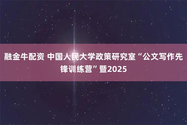 融金牛配资 中国人民大学政策研究室“公文写作先锋训练营”暨2025