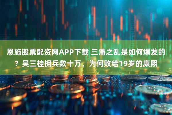 恩施股票配资网APP下载 三藩之乱是如何爆发的？吴三桂拥兵数十万，为何败给19岁的康熙