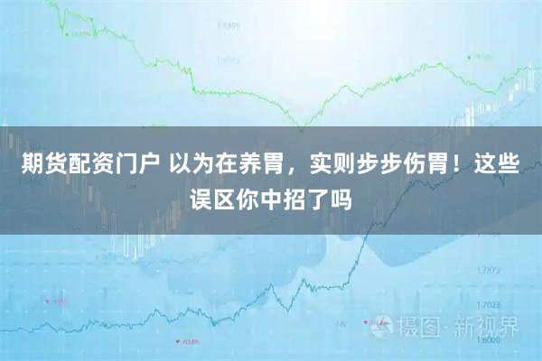 期货配资门户 以为在养胃，实则步步伤胃！这些误区你中招了吗