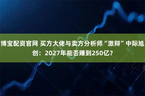 博宝配资官网 买方大佬与卖方分析师“激辩”中际旭创：2027年能否赚到250亿？